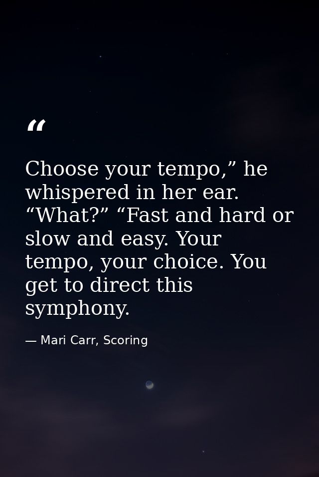 Choose your tempo,” he whispered in her ear. “What?” “Fast and hard or slow and easy. Your tempo, your choice. You get t — Mari Carr, Scoring