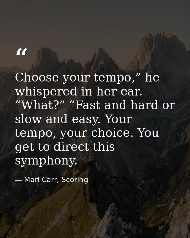 Choose your tempo,” he whispered in her ear. “What?” “Fast and hard or slow and easy. Your tempo, your choice. You get t — Mari Carr, Scoring