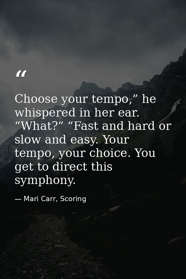 Choose your tempo,” he whispered in her ear. “What?” “Fast and hard or slow and easy. Your tempo, your choice. You get t — Mari Carr, Scoring