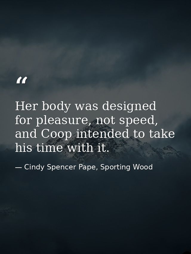 Her body was designed for pleasure, not speed, and Coop intended to take his time with it. — Cindy Spencer Pape, Sporting Wood