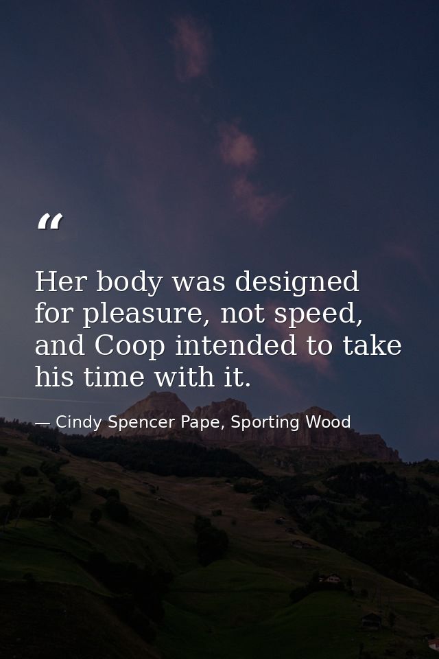 Her body was designed for pleasure, not speed, and Coop intended to take his time with it. — Cindy Spencer Pape, Sporting Wood