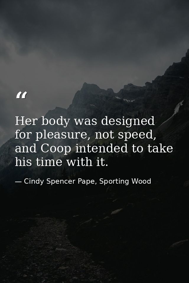 Her body was designed for pleasure, not speed, and Coop intended to take his time with it. — Cindy Spencer Pape, Sporting Wood