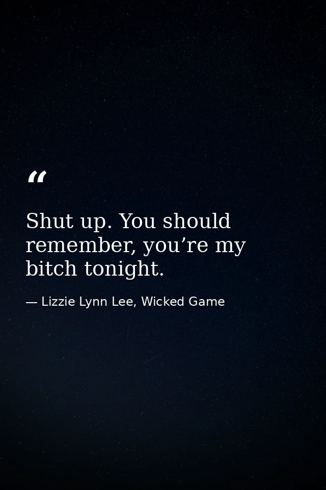 Shut up. You should remember, you’re my bitch tonight. — Lizzie Lynn Lee, Wicked Game