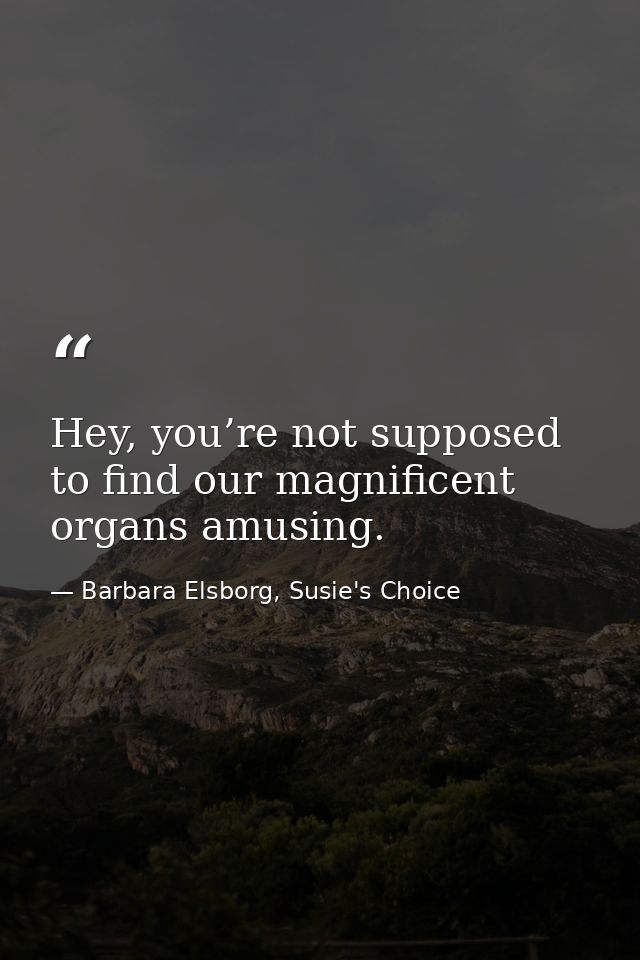 Hey, you’re not supposed to find our magnificent organs amusing. — Barbara Elsborg, Susie's Choice