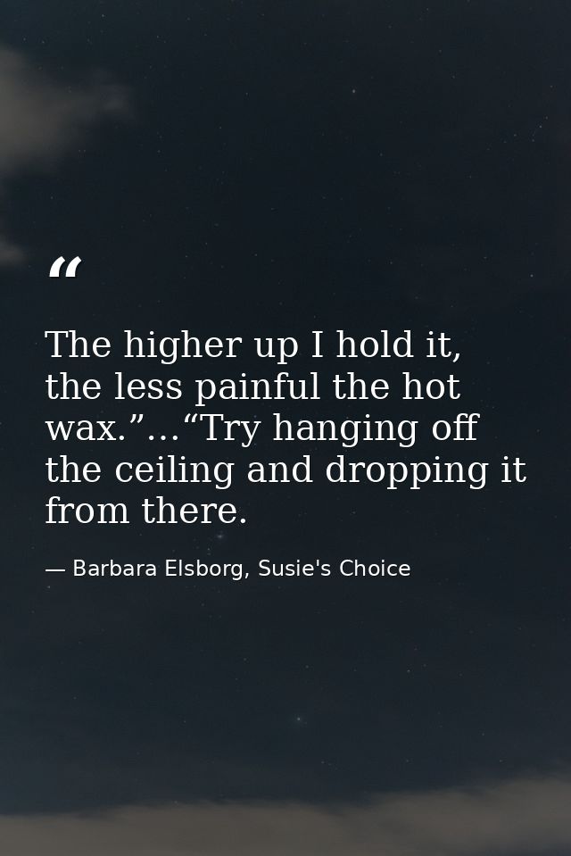 The higher up I hold it, the less painful the hot wax.”…“Try hanging off the ceiling and dropping it from there. — Barbara Elsborg, Susie's Choice