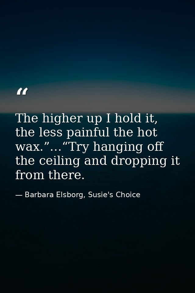 The higher up I hold it, the less painful the hot wax.”…“Try hanging off the ceiling and dropping it from there. — Barbara Elsborg, Susie's Choice