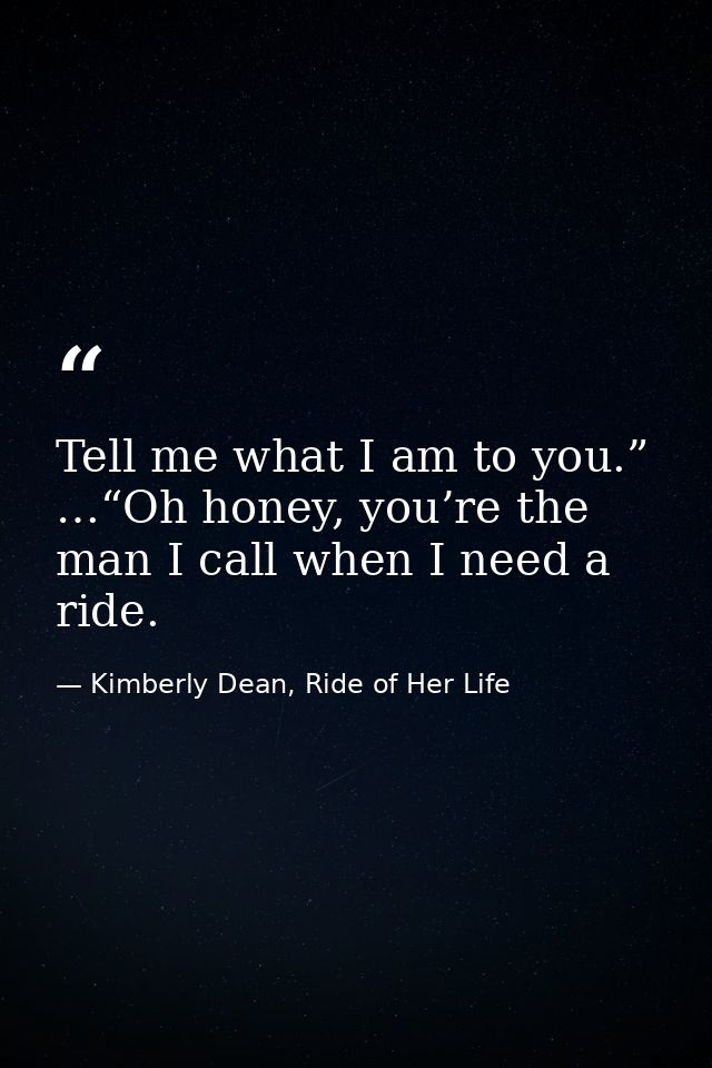 Tell me what I am to you.” …“Oh honey, you’re the man I call when I need a ride. — Kimberly Dean, Ride of Her Life