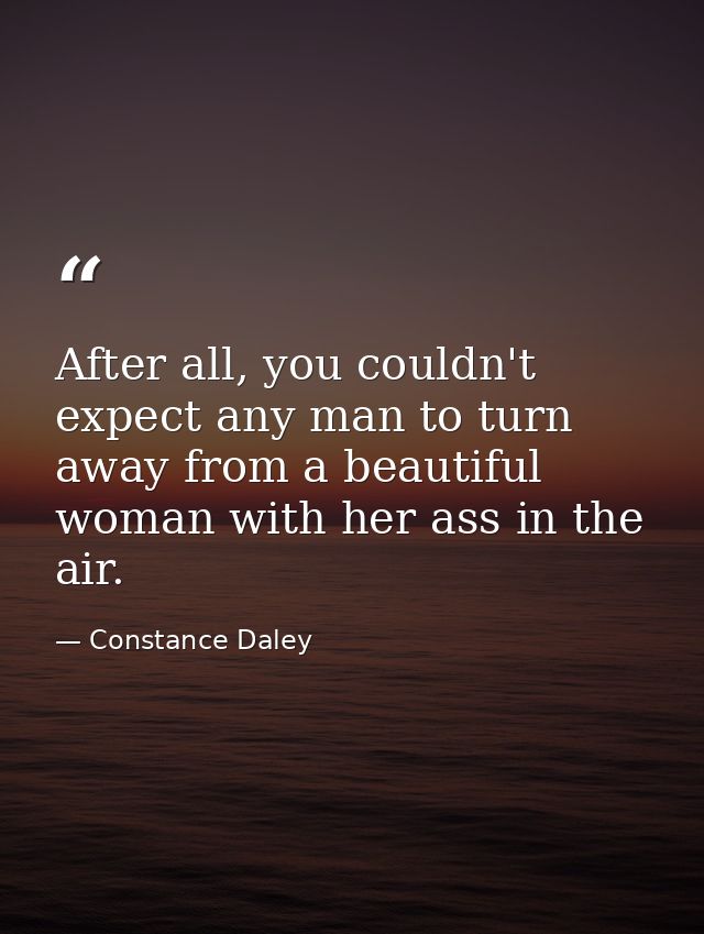 After all, you couldn't expect any man to turn away from a beautiful woman with her ass in the air. — Constance Daley