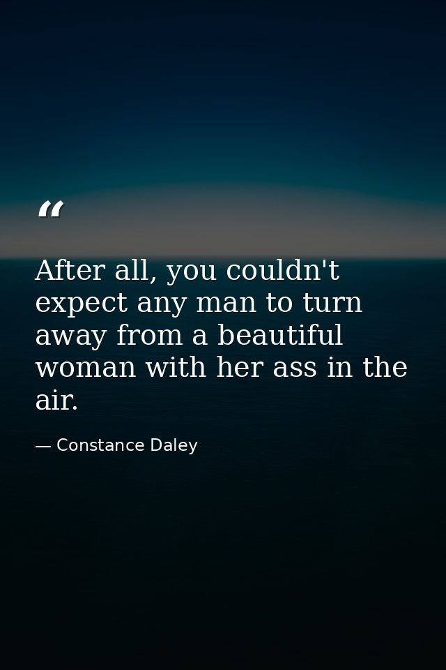 After all, you couldn't expect any man to turn away from a beautiful woman with her ass in the air. — Constance Daley