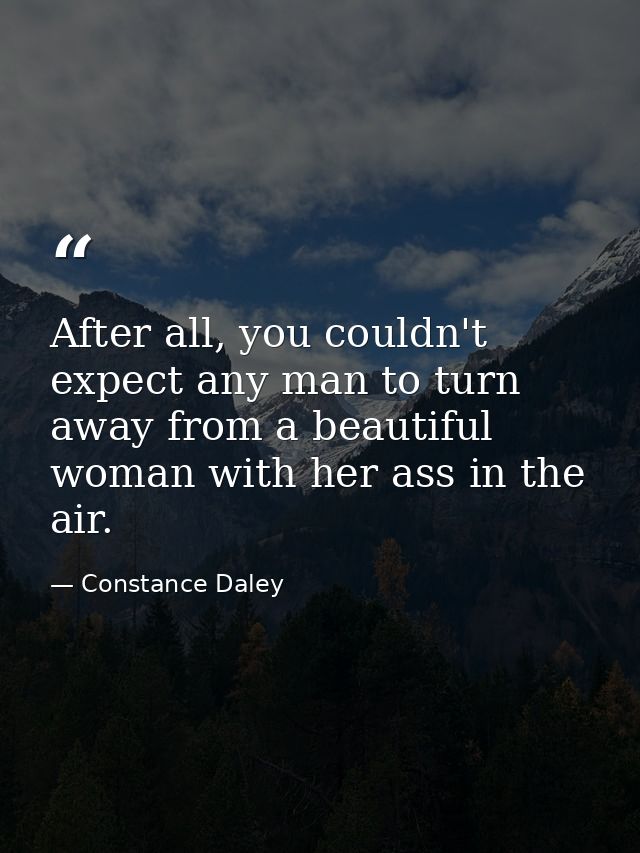 After all, you couldn't expect any man to turn away from a beautiful woman with her ass in the air. — Constance Daley