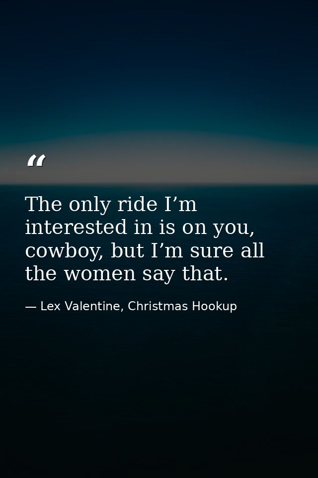 The only ride I’m interested in is on you, cowboy, but I’m sure all the women say that. — Lex Valentine, Christmas Hookup