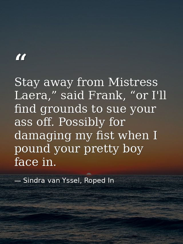 Stay away from Mistress Laera,” said Frank, “or I'll find grounds to sue your ass off. Possibly for damaging my fist whe — Sindra van Yssel, Roped In