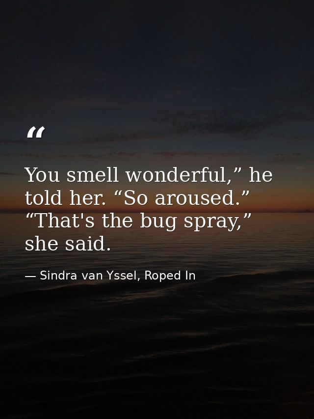 You smell wonderful,” he told her. “So aroused.” “That's the bug spray,” she said. — Sindra van Yssel, Roped In