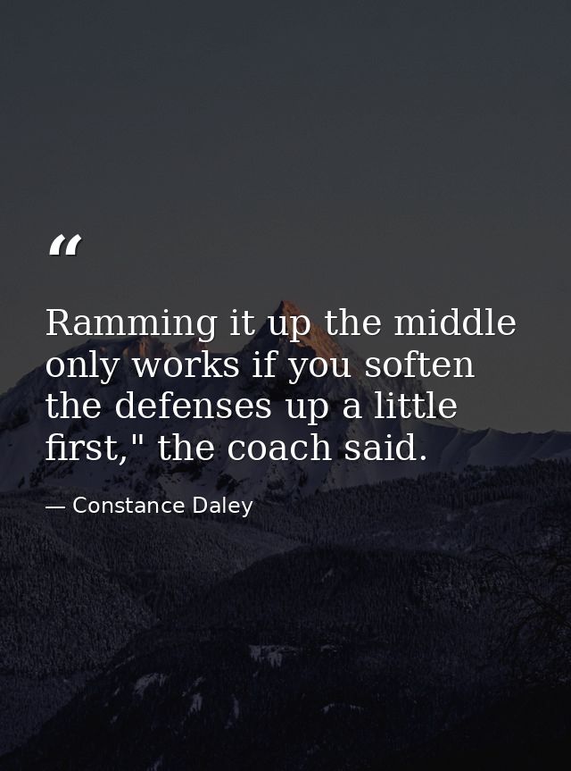 Ramming it up the middle only works if you soften the defenses up a little first," the coach said. — Constance Daley