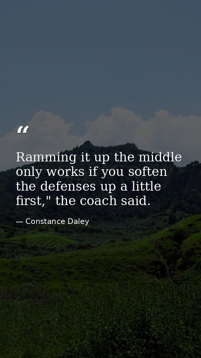 Ramming it up the middle only works if you soften the defenses up a little first," the coach said. — Constance Daley