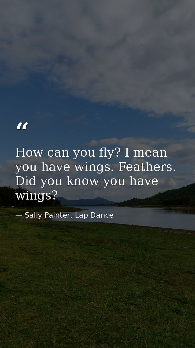 How can you fly? I mean you have wings. Feathers. Did you know you have wings? — Sally Painter, Lap Dance