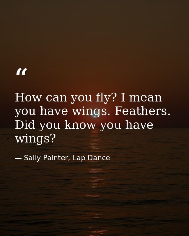 How can you fly? I mean you have wings. Feathers. Did you know you have wings? — Sally Painter, Lap Dance