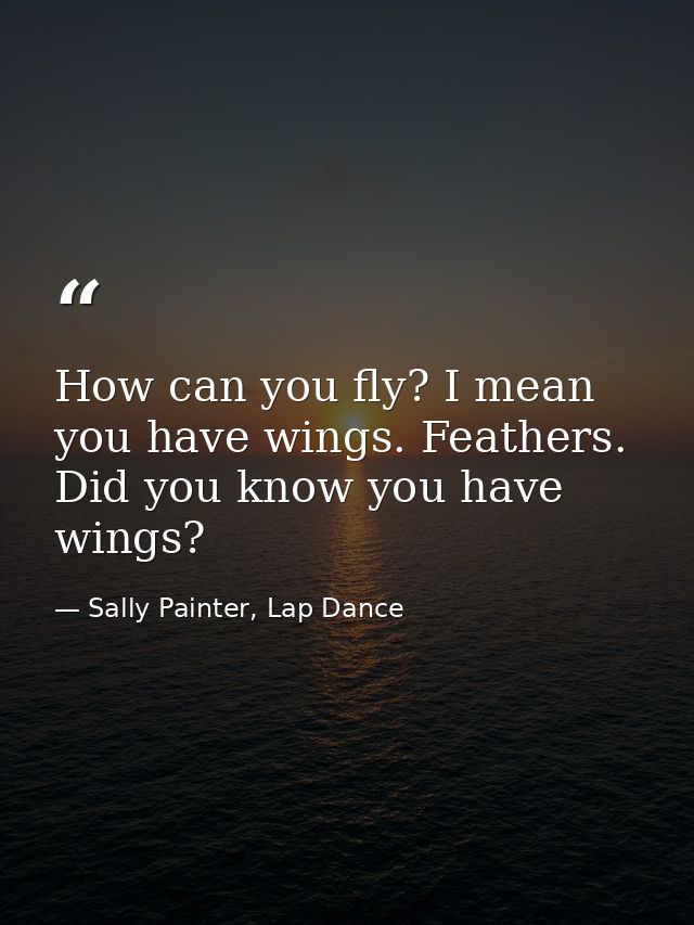 How can you fly? I mean you have wings. Feathers. Did you know you have wings? — Sally Painter, Lap Dance