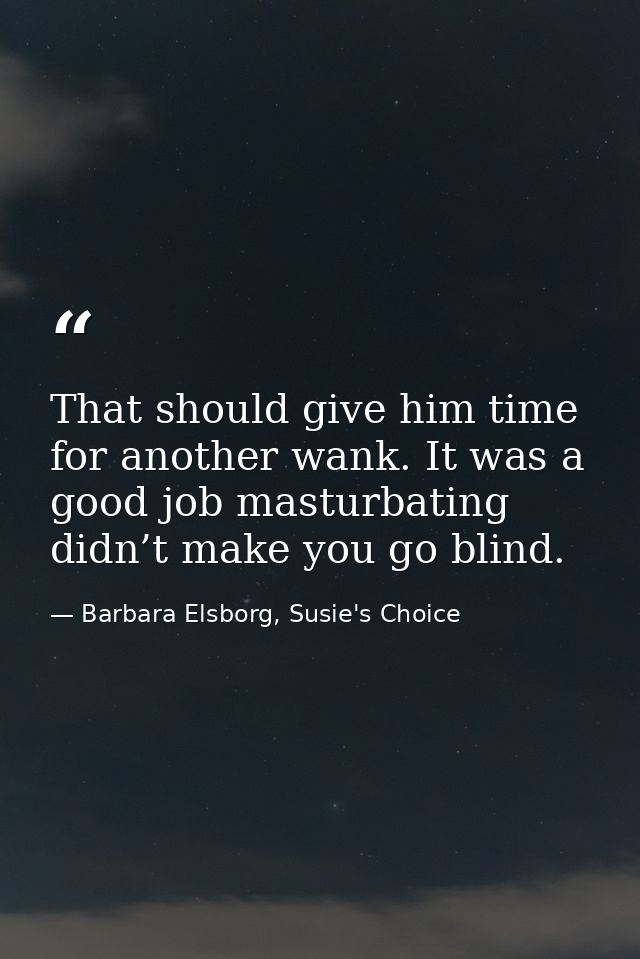 That should give him time for another wank. It was a good job masturbating didn’t make you go blind. — Barbara Elsborg, Susie's Choice