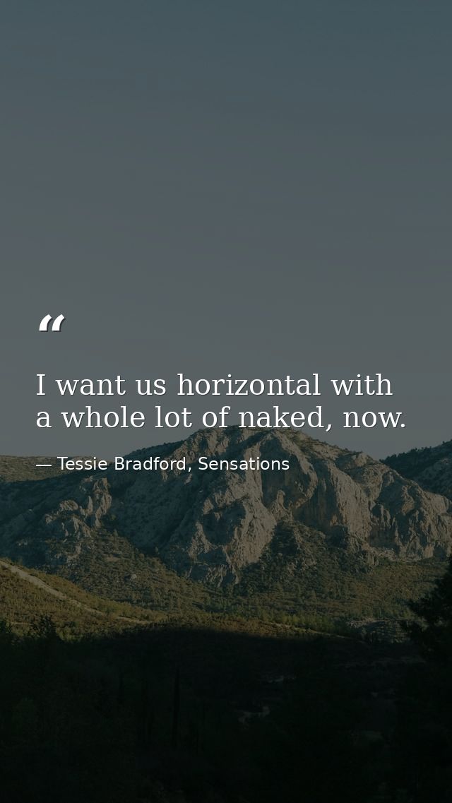 I want us horizontal with a whole lot of naked, now. — Tessie Bradford, Sensations