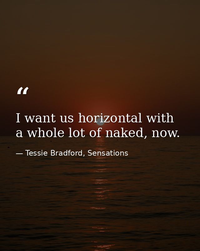 I want us horizontal with a whole lot of naked, now. — Tessie Bradford, Sensations