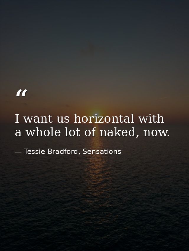 I want us horizontal with a whole lot of naked, now. — Tessie Bradford, Sensations