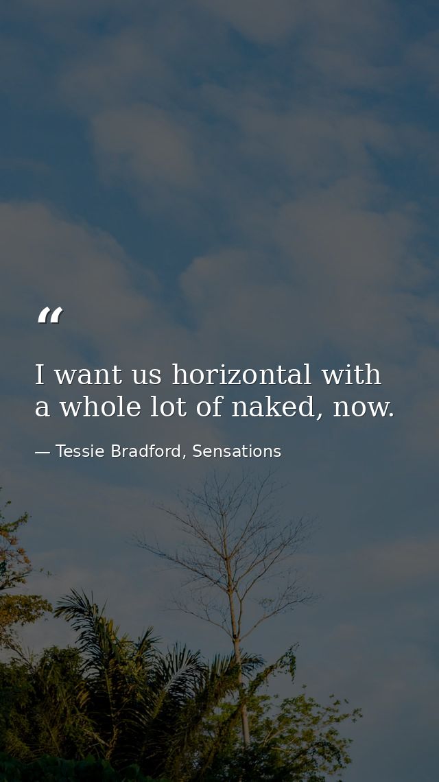 I want us horizontal with a whole lot of naked, now. — Tessie Bradford, Sensations