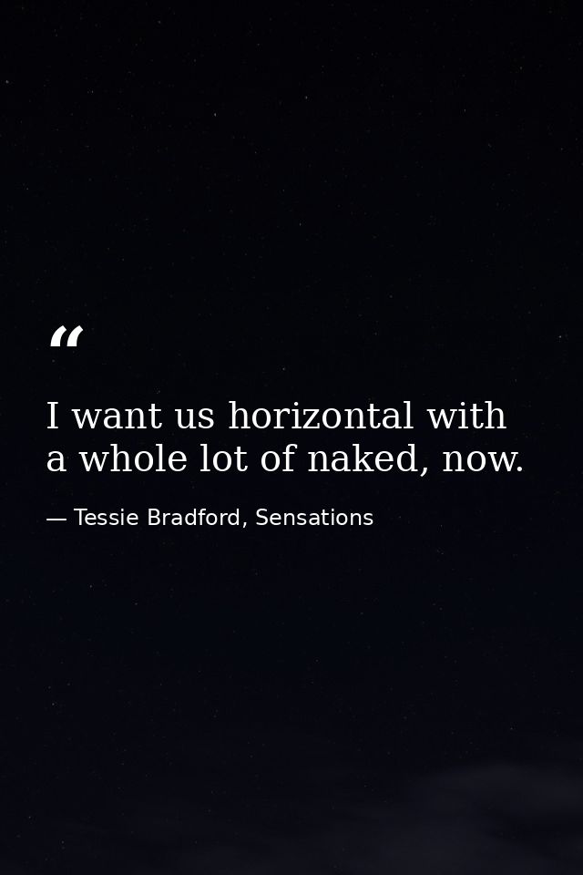 I want us horizontal with a whole lot of naked, now. — Tessie Bradford, Sensations
