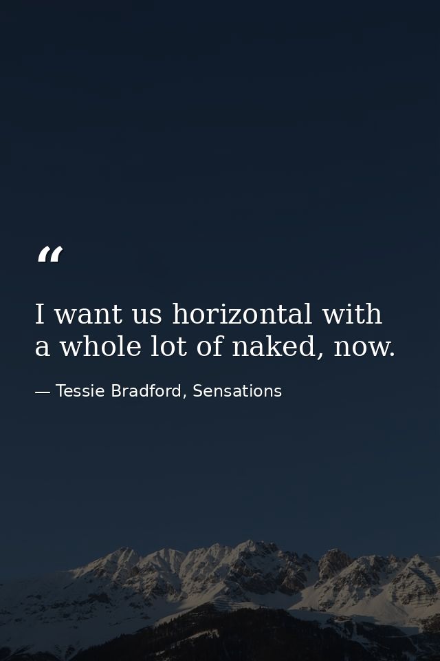 I want us horizontal with a whole lot of naked, now. — Tessie Bradford, Sensations
