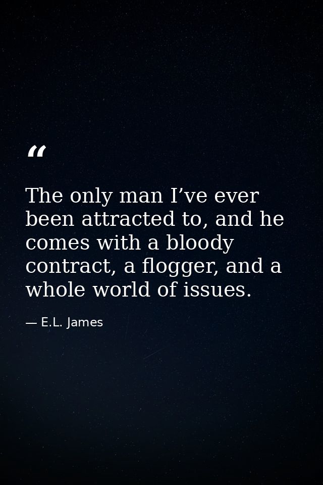 The only man I’ve ever been attracted to, and he comes with a bloody contract, a flogger, and a whole world of issues. — E.L. James