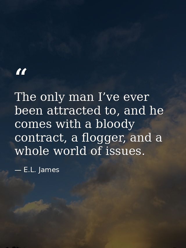 The only man I’ve ever been attracted to, and he comes with a bloody contract, a flogger, and a whole world of issues. — E.L. James