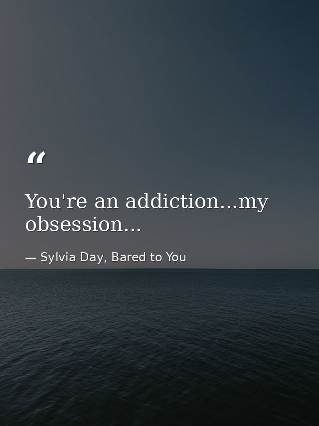 You're an addiction...my obsession... — Sylvia Day, Bared to You
