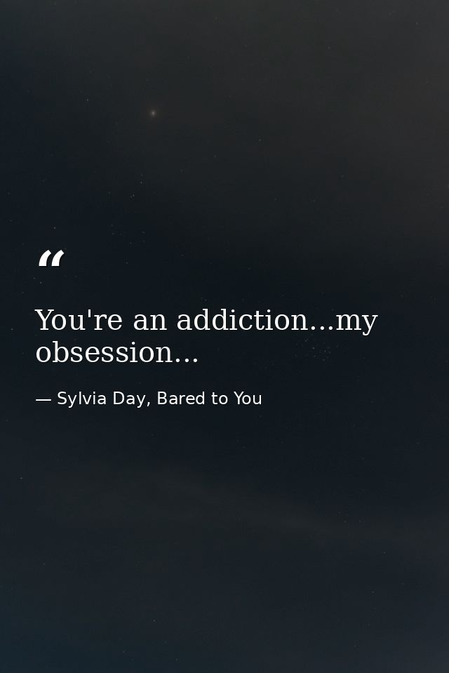 You're an addiction...my obsession... — Sylvia Day, Bared to You