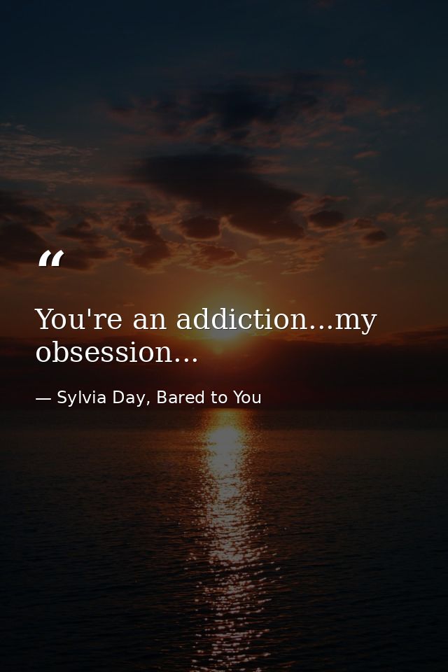 You're an addiction...my obsession... — Sylvia Day, Bared to You