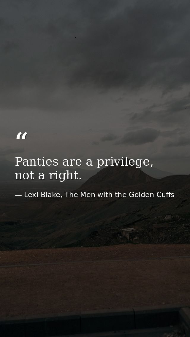 Panties are a privilege, not a right. — Lexi Blake, The Men with the Golden Cuffs