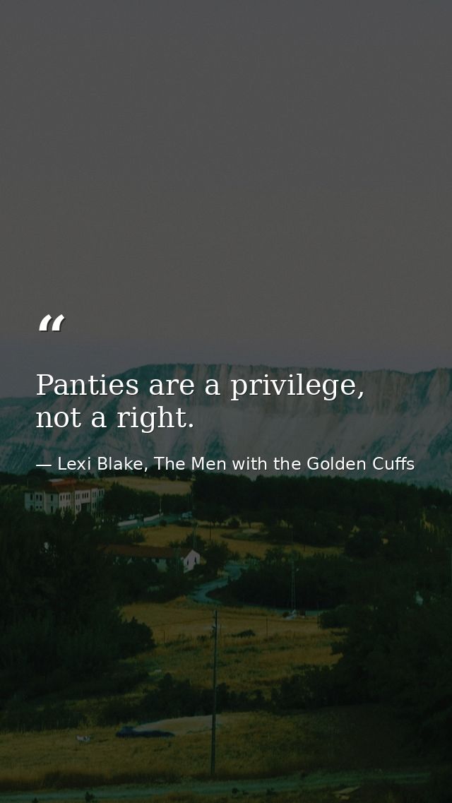 Panties are a privilege, not a right. — Lexi Blake, The Men with the Golden Cuffs