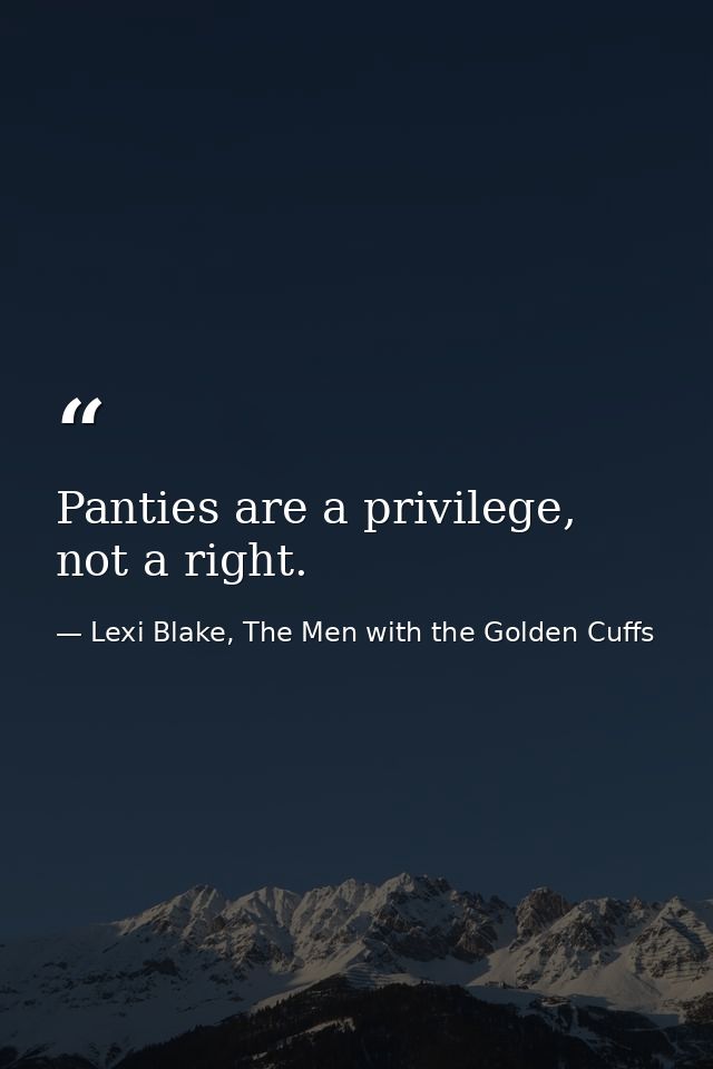 Panties are a privilege, not a right. — Lexi Blake, The Men with the Golden Cuffs