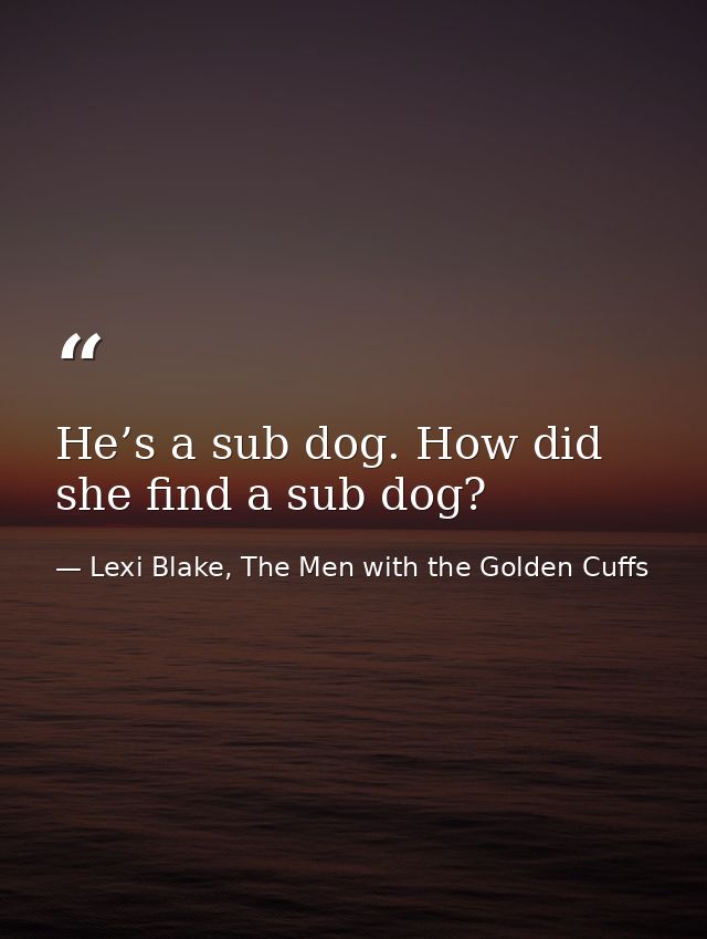 He’s a sub dog. How did she find a sub dog? — Lexi Blake, The Men with the Golden Cuffs