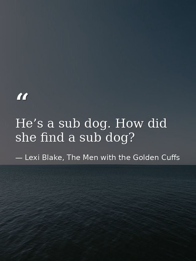He’s a sub dog. How did she find a sub dog? — Lexi Blake, The Men with the Golden Cuffs