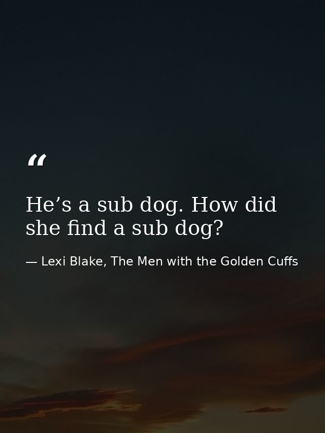 He’s a sub dog. How did she find a sub dog? — Lexi Blake, The Men with the Golden Cuffs
