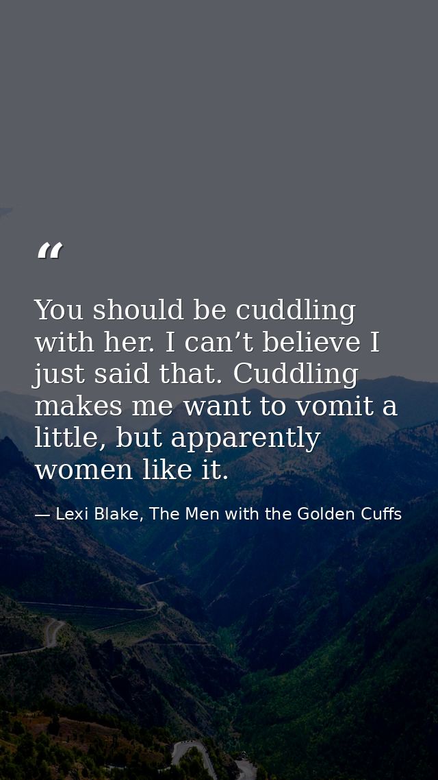 You should be cuddling with her. I can’t believe I just said that. Cuddling makes me want to vomit a little, but apparen — Lexi Blake, The Men with the Golden Cuffs