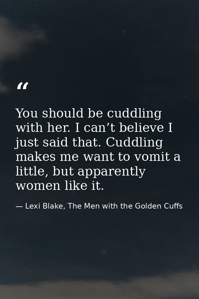 You should be cuddling with her. I can’t believe I just said that. Cuddling makes me want to vomit a little, but apparen — Lexi Blake, The Men with the Golden Cuffs