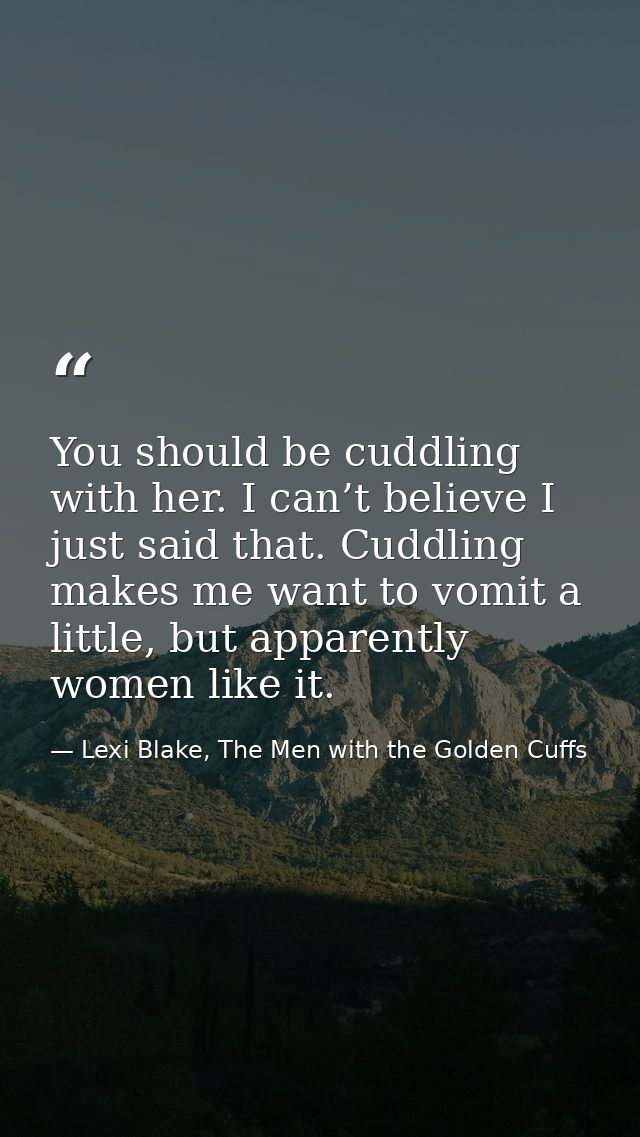 You should be cuddling with her. I can’t believe I just said that. Cuddling makes me want to vomit a little, but apparen — Lexi Blake, The Men with the Golden Cuffs