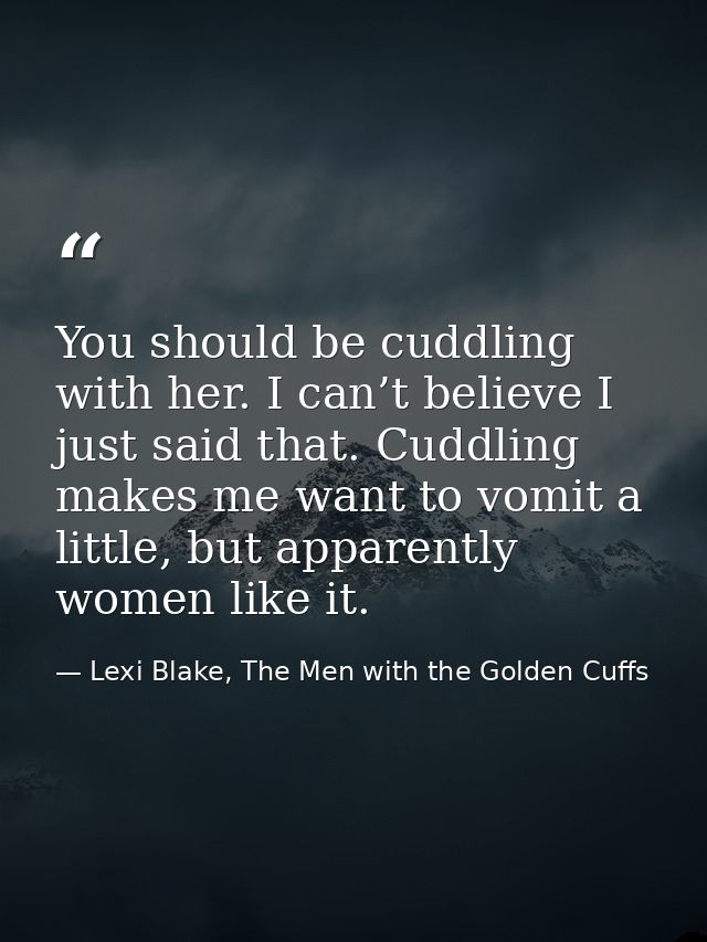You should be cuddling with her. I can’t believe I just said that. Cuddling makes me want to vomit a little, but apparen — Lexi Blake, The Men with the Golden Cuffs