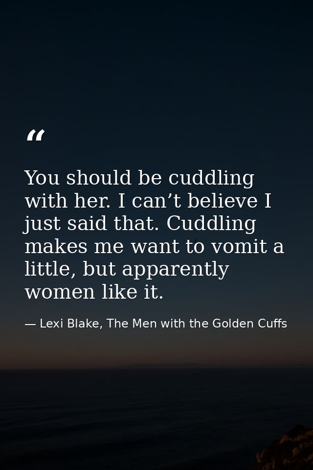 You should be cuddling with her. I can’t believe I just said that. Cuddling makes me want to vomit a little, but apparen — Lexi Blake, The Men with the Golden Cuffs