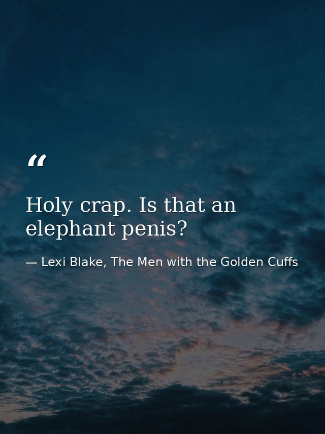 Holy crap. Is that an elephant penis? — Lexi Blake, The Men with the Golden Cuffs