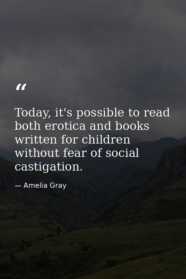 Today, it's possible to read both erotica and books written for children without fear of social castigation. — Amelia Gray
