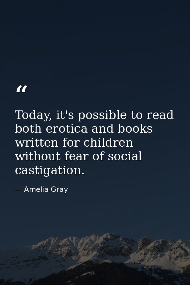 Today, it's possible to read both erotica and books written for children without fear of social castigation. — Amelia Gray