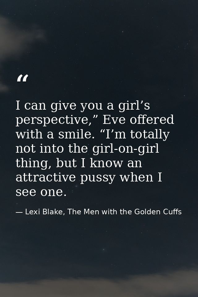 I can give you a girl’s perspective,” Eve offered with a smile. “I’m totally not into the girl-on-girl thing, but I know — Lexi Blake, The Men with the Golden Cuffs