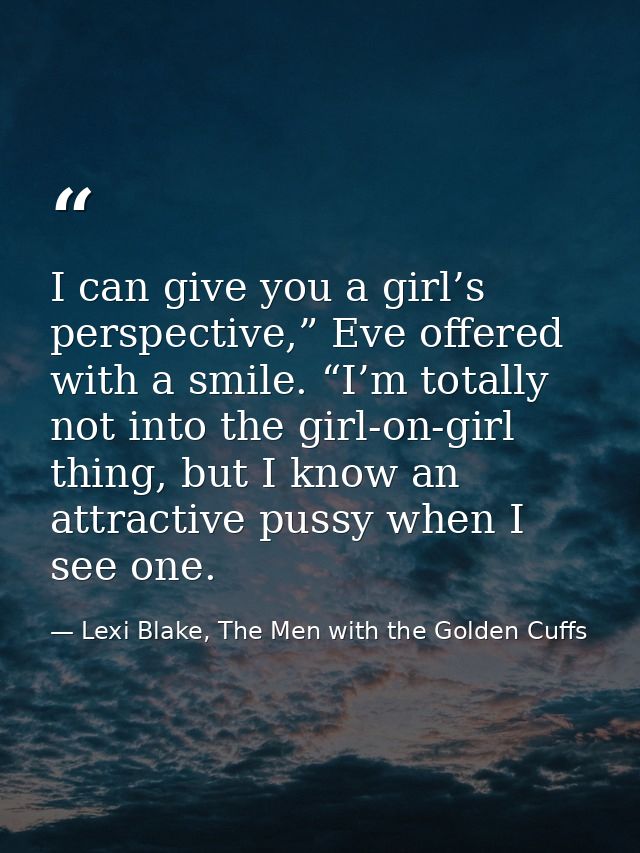 I can give you a girl’s perspective,” Eve offered with a smile. “I’m totally not into the girl-on-girl thing, but I know — Lexi Blake, The Men with the Golden Cuffs